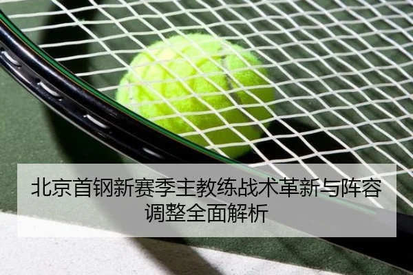 北京首钢新赛季主教练战术革新与阵容调整全面解析